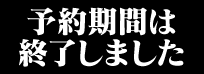 予約期間は終了しました