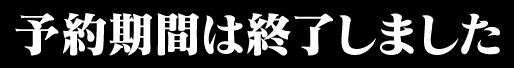 予約期間は終了しました