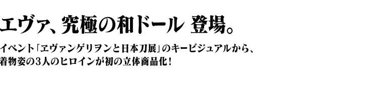 エヴァ、究極の和ドール 登場。イベント「ヱヴァンゲリヲンと日本刀展」のキービジュアルから、着物姿の3人のヒロインが初の立体商品化！