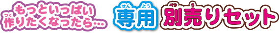 もっといっぱい作りたくなったら・・・専用別売りセット