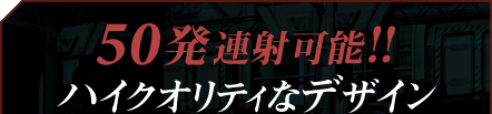 50発連射可能！！ハイクオリティなデザイン