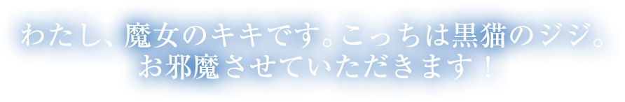 わたし、魔女のキキです。こっちは黒猫のジジ。お邪魔させていただきます！