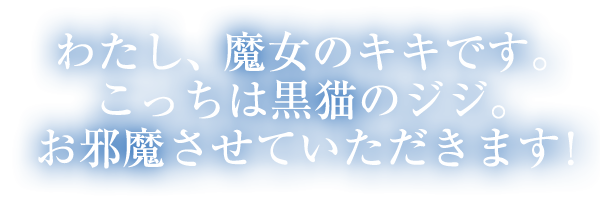 わたし、魔女のキキです。こっちは黒猫のジジ。お邪魔させていただきます！