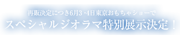 再販決定につき6月3・4日東京おもちゃショーでスペシャルジオラマ特別展示決定！