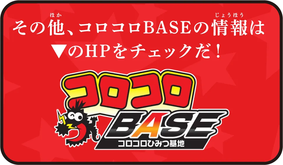 その他、コロコロBASEの情報はコロコロBASEのHPをチェックだ！