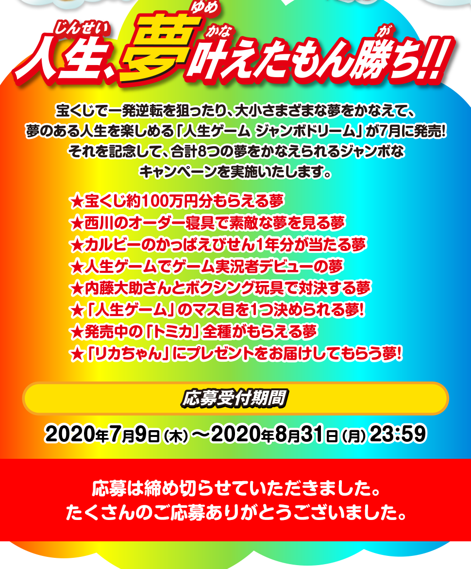 応募受付期間：2020年7月9日（木）～2020年8月31日（月）23：59　応募方法：★賞品ごとに設定されている応募フォームに入力して、ご応募ください。★複数の夢にご応募いただくことも可能です（ただし、重複当選はありません）