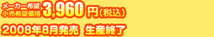 メーカー希望小売価格 3,960円(税込) 2008年8月発売　生産終了