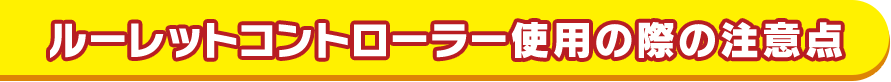 ルーレットコントローラー使用の際の注意点 