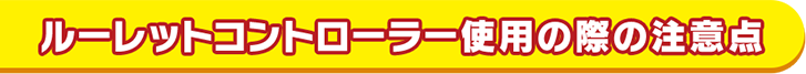 ルーレットコントローラー使用の際の注意点 