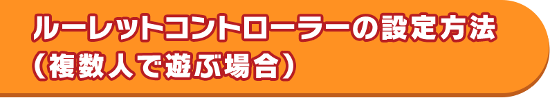 ルーレットコントローラーの設定方法 （複数人で遊ぶ場合）