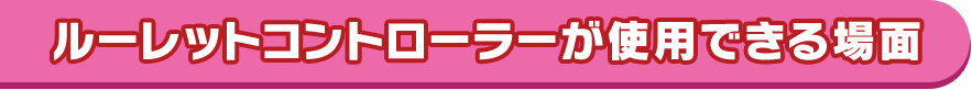 ルーレットコントローラーが使用できる場面