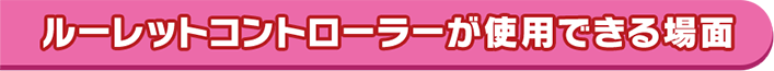 ルーレットコントローラーが使用できる場面 