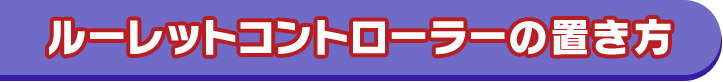 ルーレットコントローラーの置き方 