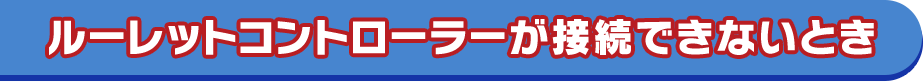 ルーレットコントローラーが接続できないとき