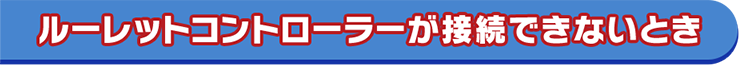 ルーレットコントローラーが接続できないとき