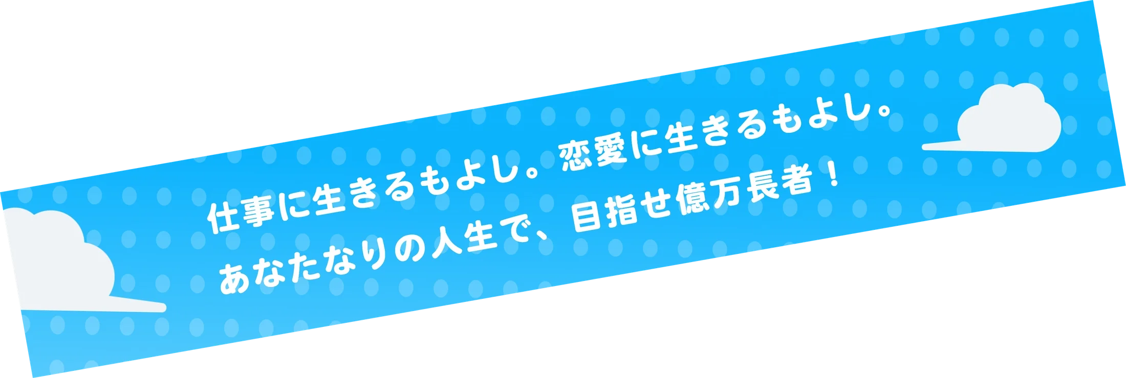 仕事に生きるもよし。恋愛に生きるもよし。あなたなりの人生で、目指せ億万長者！