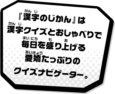 『漢字のじかん』は漢字クイズとおしゃべりで毎日を盛り上げる愛嬌たっぷりのクイズナビゲーター。