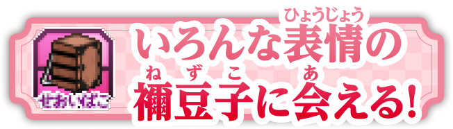 いろんな表情の禰豆子に会える！