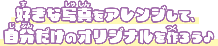 好きな写真をアレンジして、自分だけのオリジナルを作ろう♪