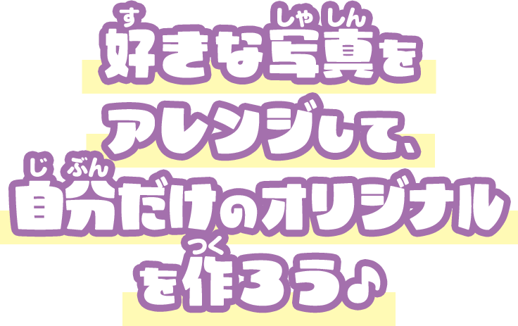 好きな写真をアレンジして、自分だけのオリジナルを作ろう♪