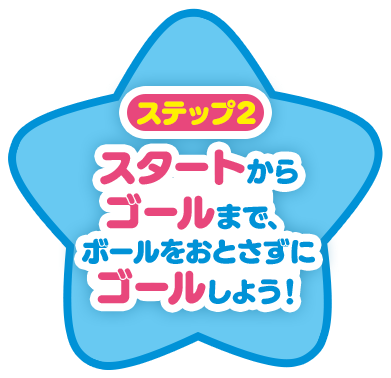 ステップ2 スタートからゴールまで、ボールをおとさずにゴールしよう！