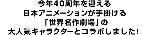 今年40周年を迎える日本アニメーションが手掛ける「世界名作劇場」の大人気キャラクターとコラボしました！