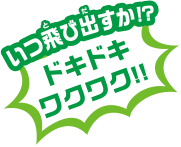 いつ飛び出すか！？ドキドキワクワク！！
