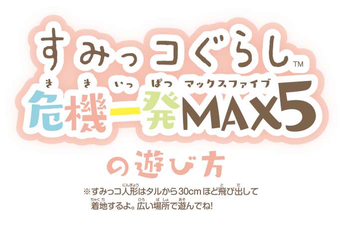 すみっコぐらし危機一発MAX5の遊び方 ※すみっコ人形はタルから30cmほど飛び出して着地するよ。広い場所で遊んでね！