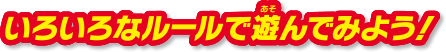 いろいろなルールで遊んでみよう！