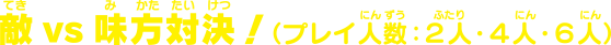 敵VS味方対決！（プレイ人数・2人・4人・6人）