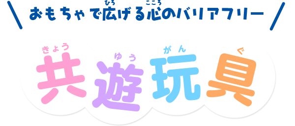 おもちゃで広げる心のバリアフリー 共遊玩具