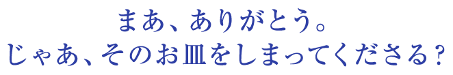 まあ、ありがとう。じゃあ、そのお皿をしまってくださる？