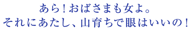 あら！おばさまも女よ。それにあたし、山育ちで眼はいいの！