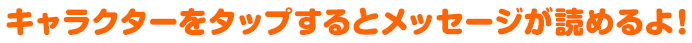 キャラクターをタップするとメッセージが読めるよ！