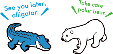 See you later, alligator. Take care polar bear.