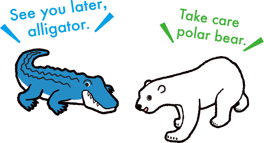See you later, alligator. Take care polar bear.