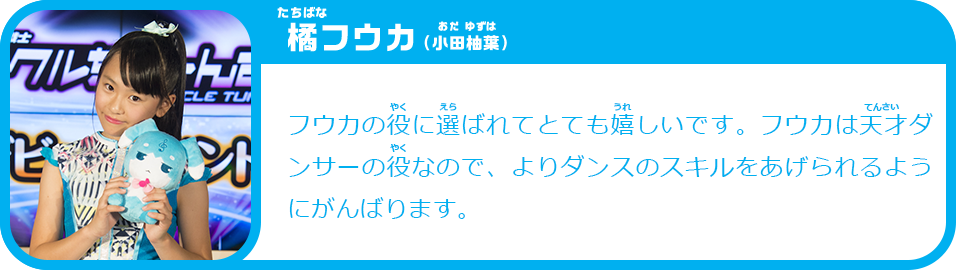 橘フウカ（小田柚葉）　フウカの役に選ばれてとても嬉しいです。フウカは天才ダンサーの役なので、よりダンスのスキルをあげられるようにがんばります。