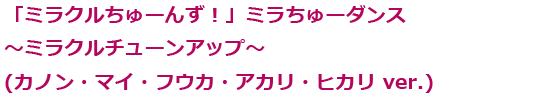 「ミラクルちゅーんず！」ミラちゅーダンス〜ミラクルチューンアップ(カノン・マイ・フウカ・アカリ・ヒカリ ver.)