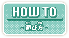 HOW TO - 遊び方 -