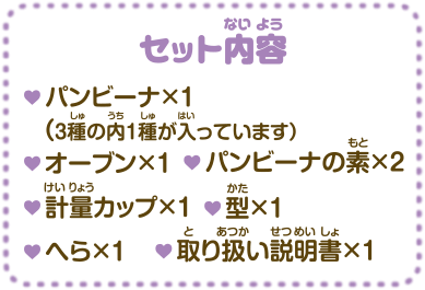 セット内容　・パンビーナ×1（3種の内1種が入っています） ・オーブン×1 ・パンビーナの素×2 ・計量カップ×1 ・型×1 ・へら×1 ・取り扱い説明書×1