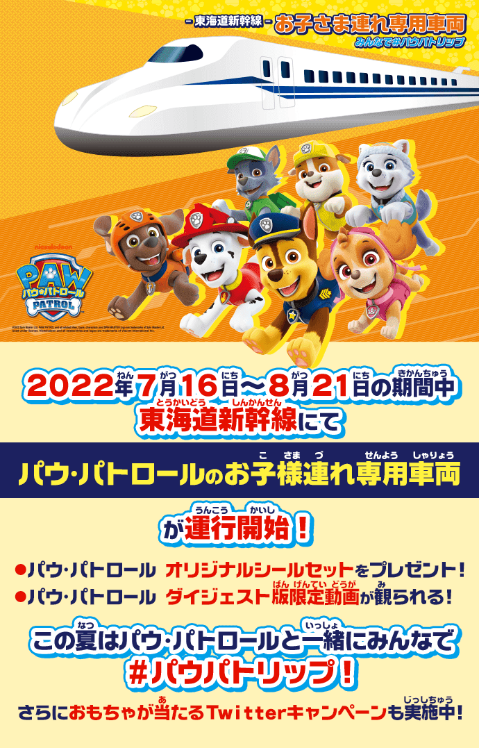 東海道新幹線　お子様連れ専用車両　みんなでパウパトリップ　2022年7月16日～8月21日の期間中東海道新幹線にてパウ・パトロールのお子様連れ専用車両が運行開始！●パウ・パトロール オリジナルシールセットをプレゼント！●パウ・パトロール ダイジェスト版限定動画が観られる！この夏はパウ・パトロールと一緒にみんなで＃パウパトリップ！さらにおもちゃが当たるTwitterキャンペーンも実施中！