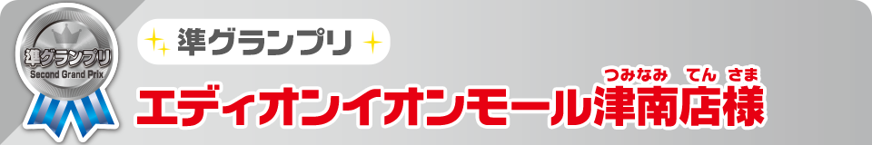 準グランプリ エディオンイオンモール津南店様