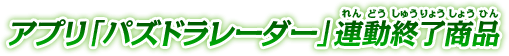 アプリ「パズドラレーダー」連動終了商品