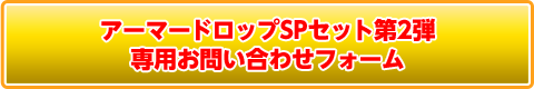アーマードロップSPセット第2弾 専用お問い合わせフォーム