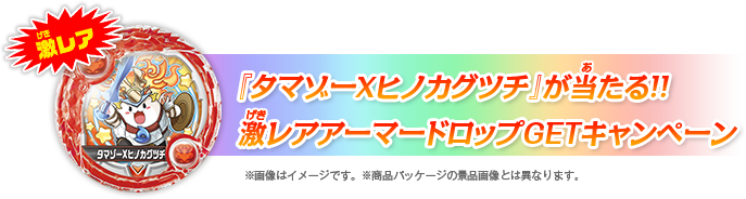 激レア『タマゾーＸヒノカグツチ』が当たる!!激レアアーマードロップGETキャンペーン ※画像はイメージです。※商品パッケージの景品画像とは異なります。