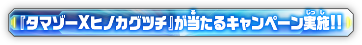 『タマゾーXヒノカグツチ』が当たるキャンペーン実施！！