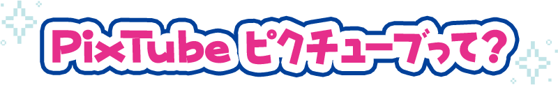 PixTube ピクチューブって？