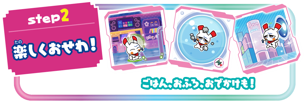 step2　楽しくおせわ！　ごはん、おふろ、おでかけも！