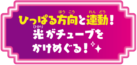 ひっぱる方向と連動！光がチューブをかけめぐる！
