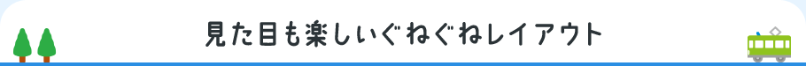 見た目も楽しいぐねぐねレイアウト